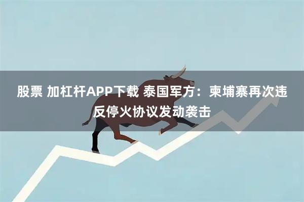 股票 加杠杆APP下载 泰国军方：柬埔寨再次违反停火协议发动袭击