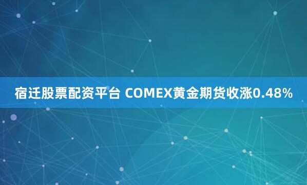 宿迁股票配资平台 COMEX黄金期货收涨0.48%