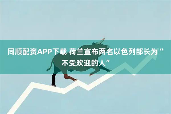 同顺配资APP下载 荷兰宣布两名以色列部长为“不受欢迎的人”