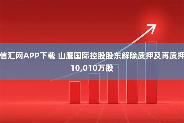 信汇网APP下载 山鹰国际控股股东解除质押及再质押10,010万股