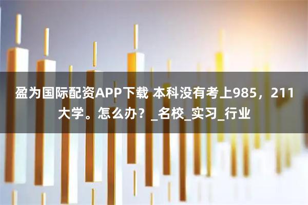 盈为国际配资APP下载 本科没有考上985，211大学。怎么办？_名校_实习_行业