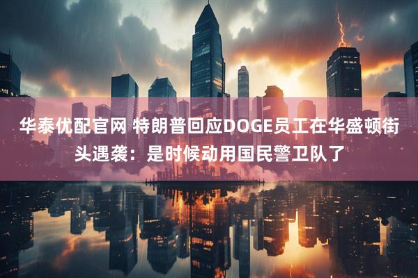 华泰优配官网 特朗普回应DOGE员工在华盛顿街头遇袭：是时候动用国民警卫队了