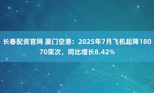 长春配资官网 厦门空港：2025年7月飞机起降18070架次，同比增长8.42%