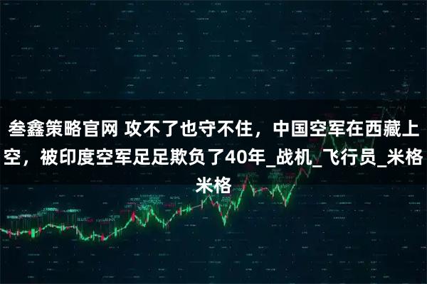 叁鑫策略官网 攻不了也守不住，中国空军在西藏上空，被印度空军足足欺负了40年_战机_飞行员_米格