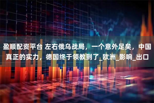 盈顺配资平台 左右俄乌战局，一个意外足矣，中国真正的实力，德国终于领教到了_欧洲_影响_出口