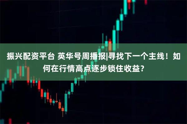 振兴配资平台 英华号周播报|寻找下一个主线！如何在行情高点逐步锁住收益？