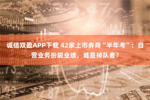 诚信双盈APP下载 42家上市券商“半年考”：自营业务扮靓业绩，谁是掉队者？