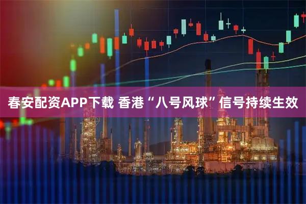春安配资APP下载 香港“八号风球”信号持续生效