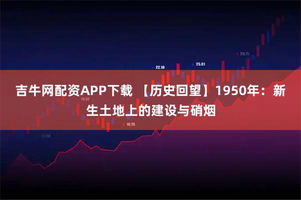 吉牛网配资APP下载 【历史回望】1950年：新生土地上的建设与硝烟