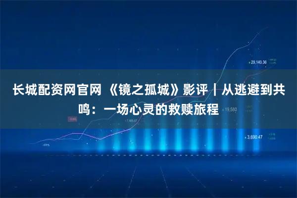 长城配资网官网 《镜之孤城》影评｜从逃避到共鸣：一场心灵的救赎旅程
