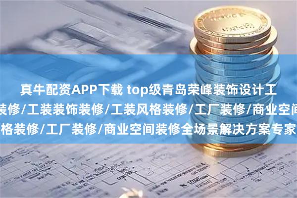 真牛配资APP下载 top级青岛荣峰装饰设计工程有限公司：工业办公装修/工装装饰装修/工装风格装修/工厂装修/商业空间装修全场景解决方案专家